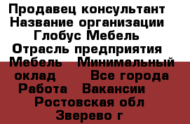 Продавец-консультант › Название организации ­ Глобус-Мебель › Отрасль предприятия ­ Мебель › Минимальный оклад ­ 1 - Все города Работа » Вакансии   . Ростовская обл.,Зверево г.